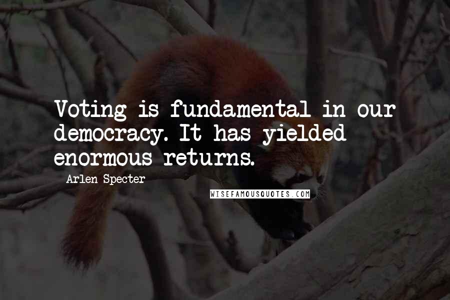 Arlen Specter quotes: Voting is fundamental in our democracy. It has yielded enormous returns.