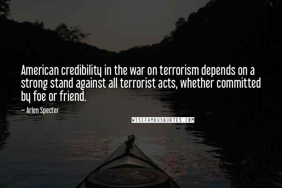 Arlen Specter quotes: American credibility in the war on terrorism depends on a strong stand against all terrorist acts, whether committed by foe or friend. Arlen Specter quotes: American credibility in the war on terrorism depends on a strong stand against all terrorist acts, whether committed by foe or friend.