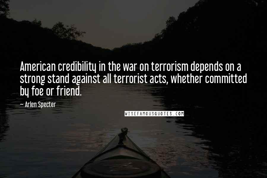 Arlen Specter quotes: American credibility in the war on terrorism depends on a strong stand against all terrorist acts, whether committed by foe or friend.