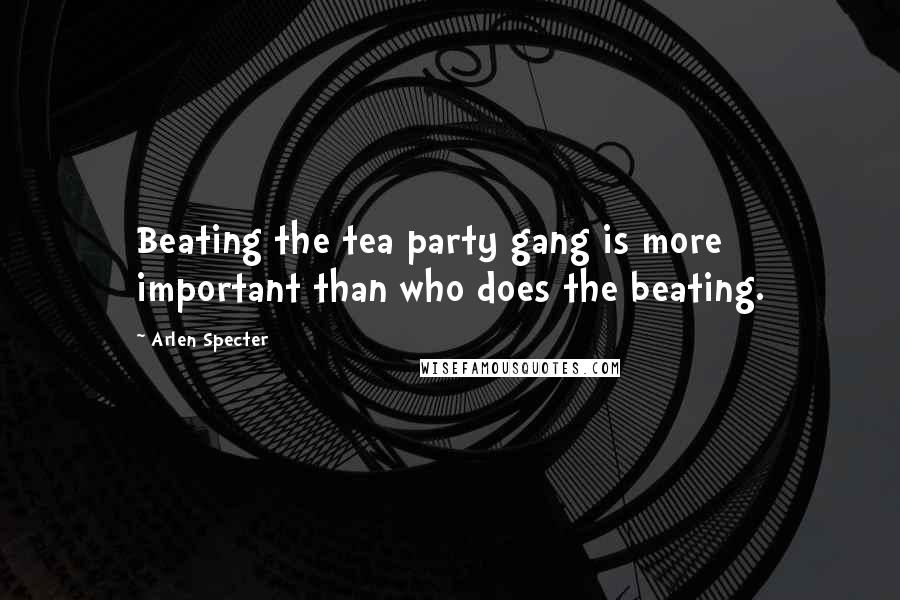 Arlen Specter quotes: Beating the tea party gang is more important than who does the beating.