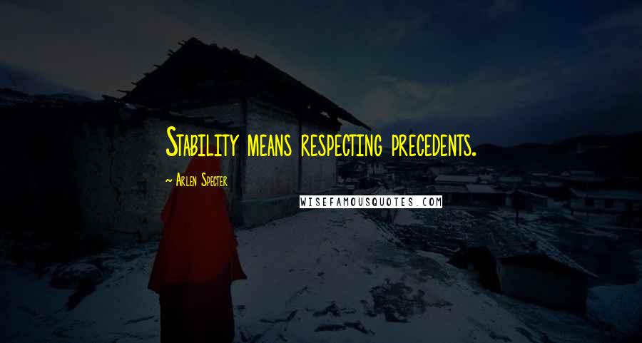 Arlen Specter quotes: Stability means respecting precedents.