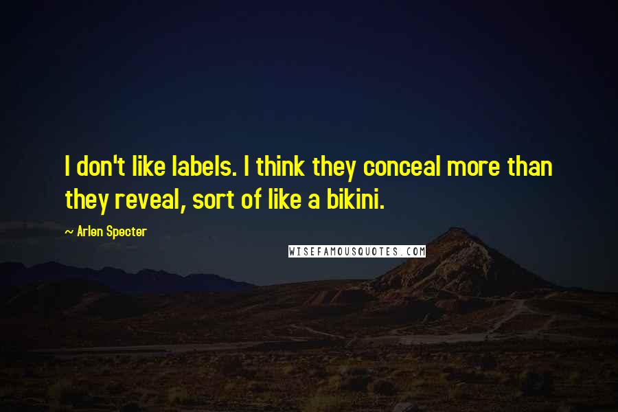 Arlen Specter quotes: I don't like labels. I think they conceal more than they reveal, sort of like a bikini.