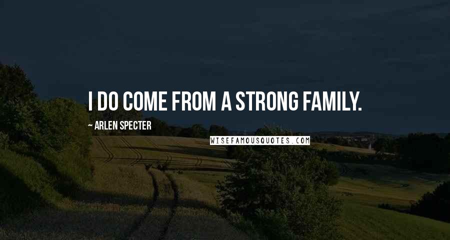 Arlen Specter quotes: I do come from a strong family.