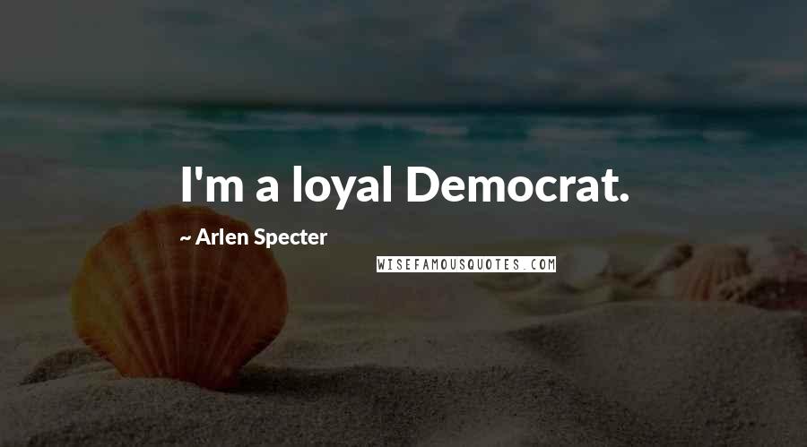 Arlen Specter quotes: I'm a loyal Democrat.
