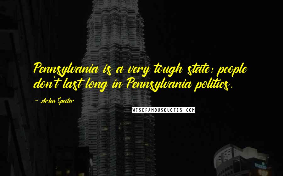 Arlen Specter quotes: Pennsylvania is a very tough state; people don't last long in Pennsylvania politics.