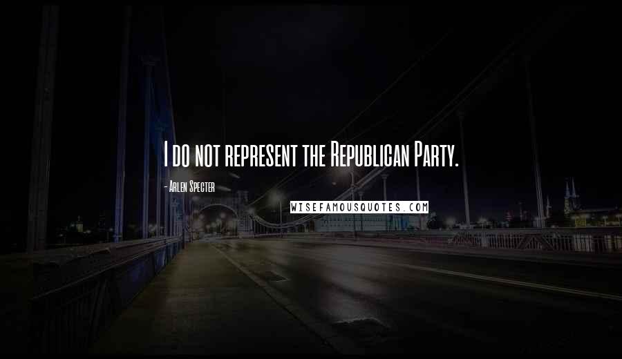 Arlen Specter quotes: I do not represent the Republican Party.