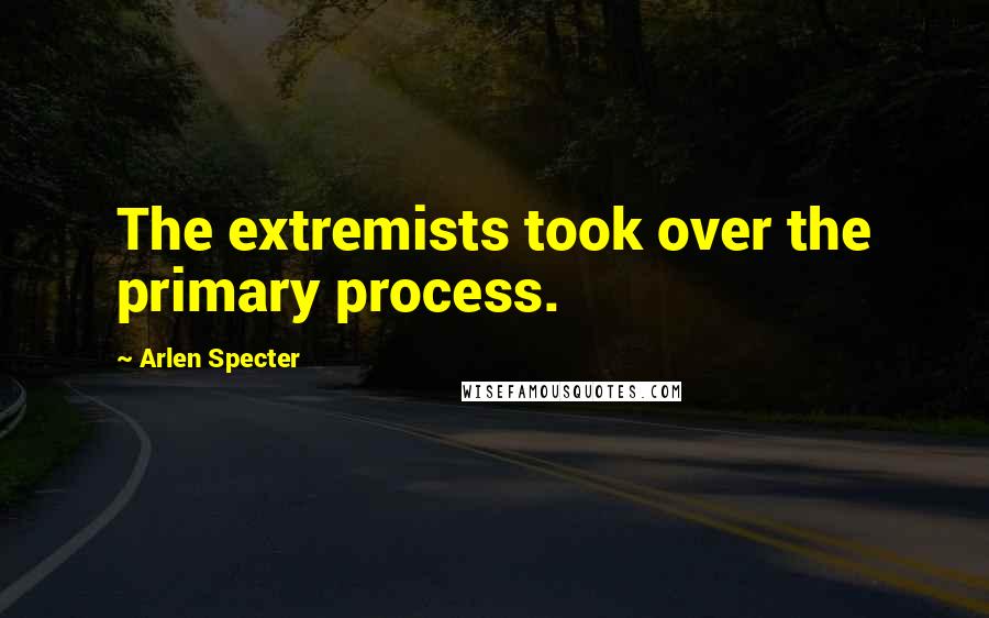 Arlen Specter quotes: The extremists took over the primary process.
