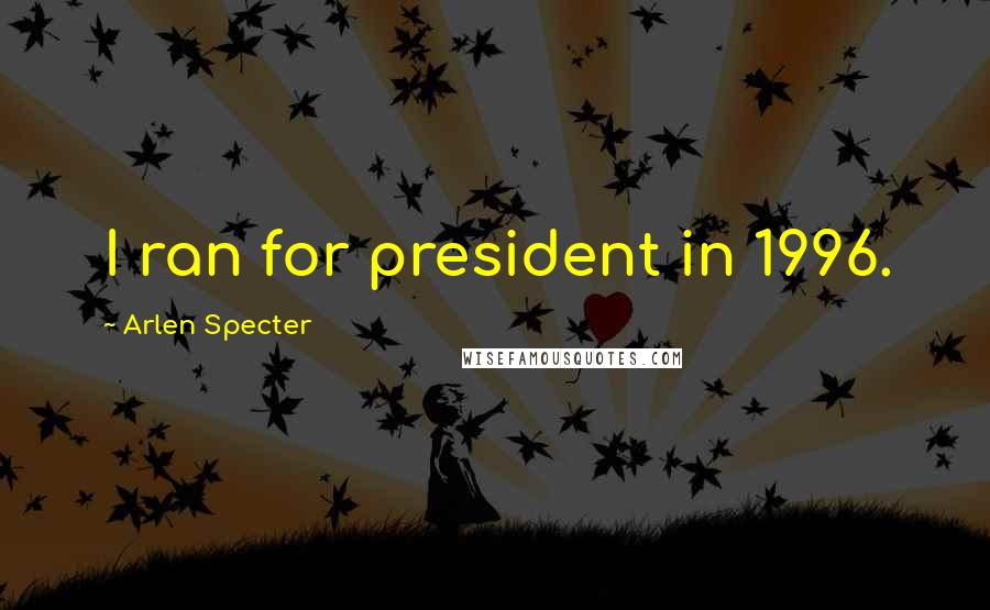 Arlen Specter quotes: I ran for president in 1996.