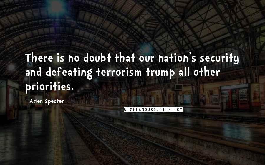 Arlen Specter quotes: There is no doubt that our nation's security and defeating terrorism trump all other priorities.