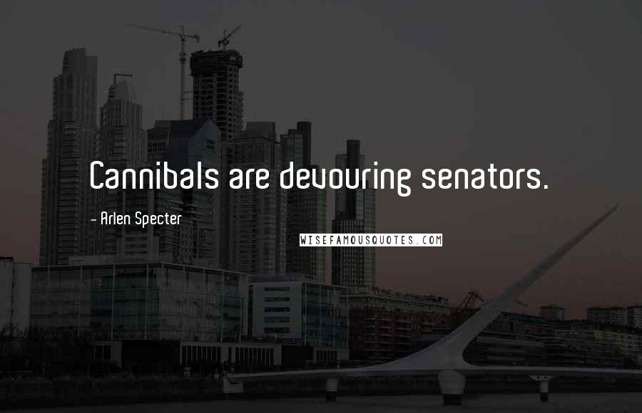 Arlen Specter quotes: Cannibals are devouring senators.