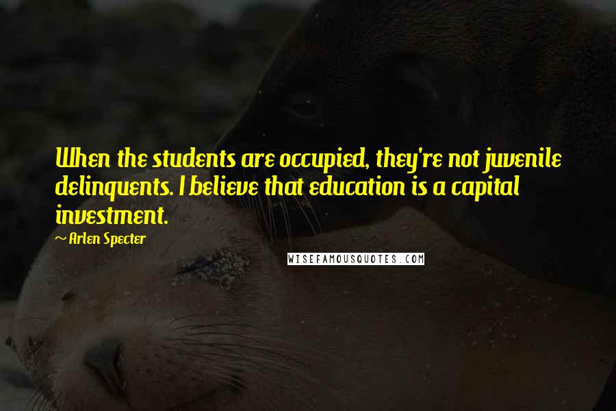 Arlen Specter quotes: When the students are occupied, they're not juvenile delinquents. I believe that education is a capital investment. Arlen Specter quotes: When the students are occupied, they're not juvenile delinquents. I believe that education is a capital investment.