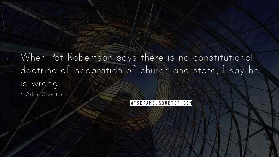 Arlen Specter quotes: When Pat Robertson says there is no constitutional doctrine of separation of church and state, I say he is wrong. Arlen Specter quotes: When Pat Robertson says there is no constitutional doctrine of separation of church and state, I say he is wrong.