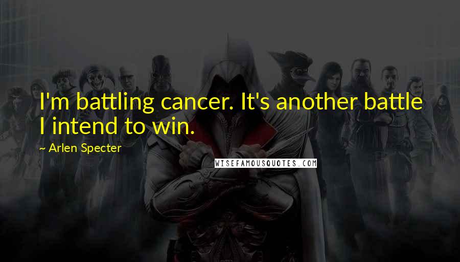 Arlen Specter quotes: I'm battling cancer. It's another battle I intend to win.