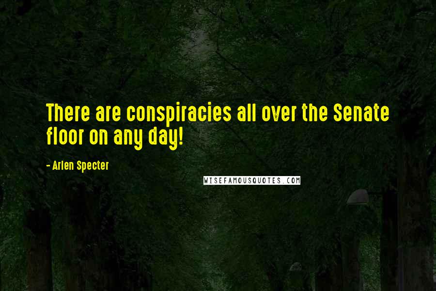 Arlen Specter quotes: There are conspiracies all over the Senate floor on any day!