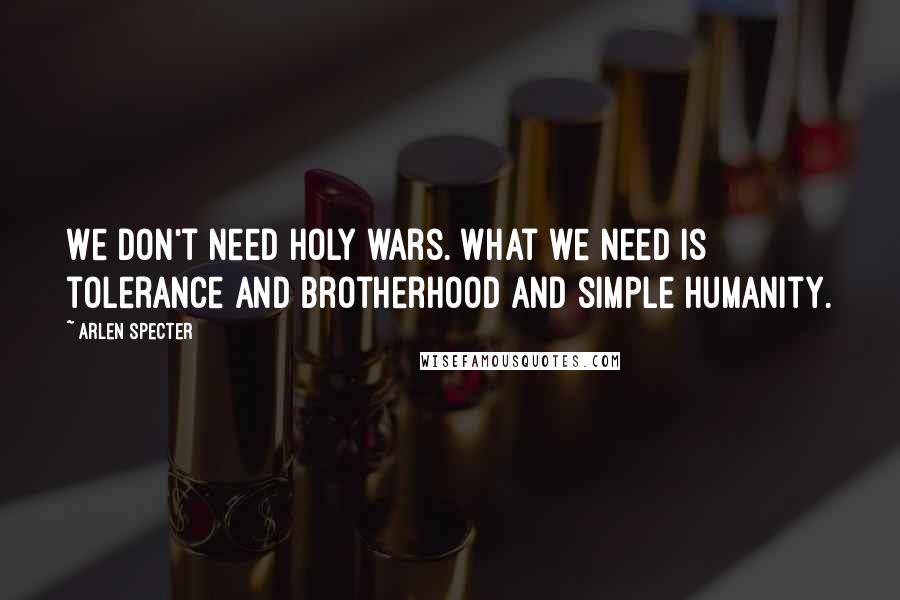 Arlen Specter quotes: We don't need holy wars. What we need is tolerance and brotherhood and simple humanity.