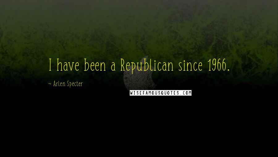 Arlen Specter quotes: I have been a Republican since 1966.