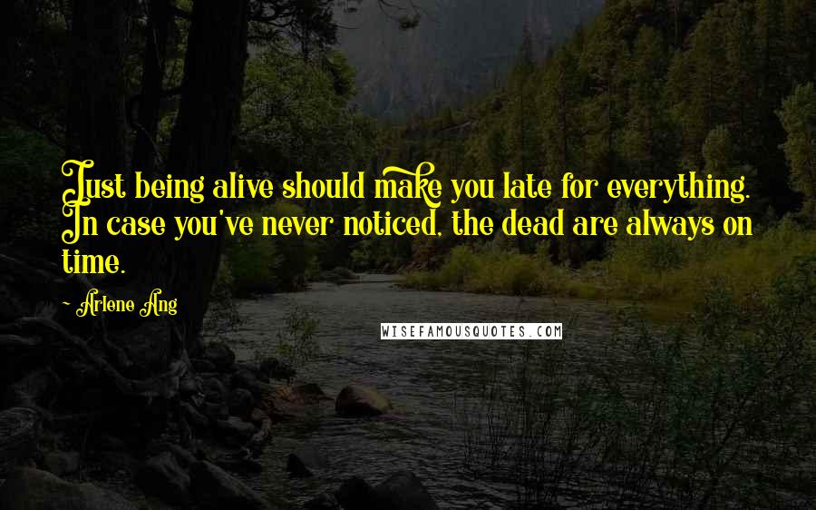 Arlene Ang quotes: Just being alive should make you late for everything. In case you've never noticed, the dead are always on time.