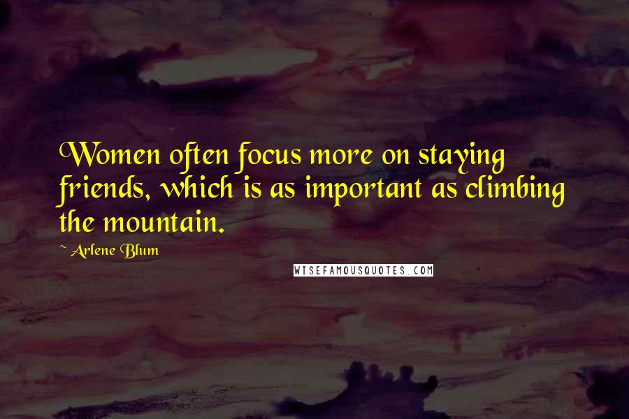 Arlene Blum quotes: Women often focus more on staying friends, which is as important as climbing the mountain.