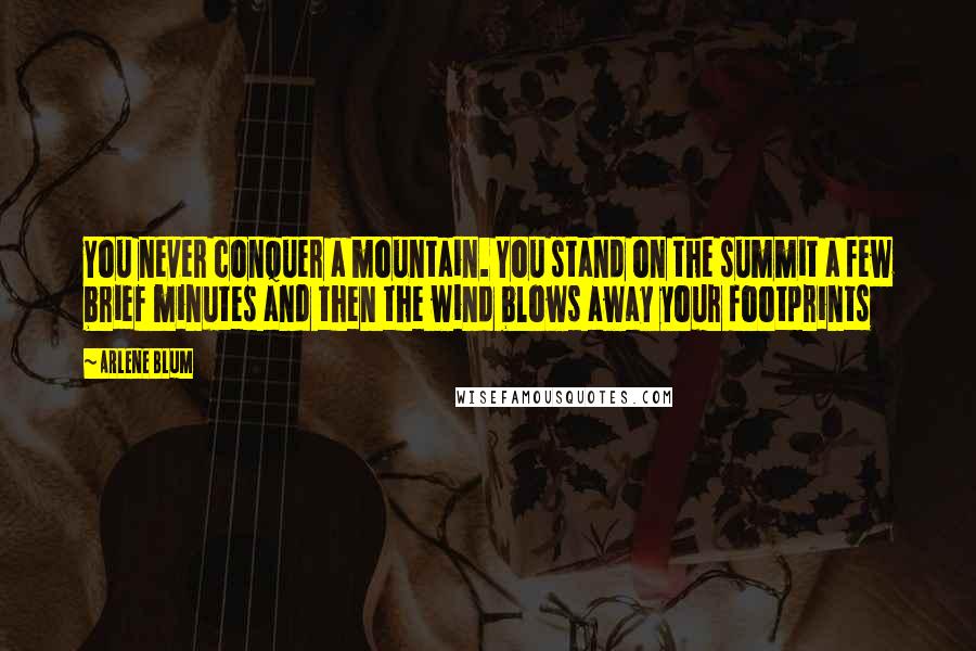 Arlene Blum quotes: You never conquer a mountain. You stand on the summit a few brief minutes and then the wind blows away your footprints