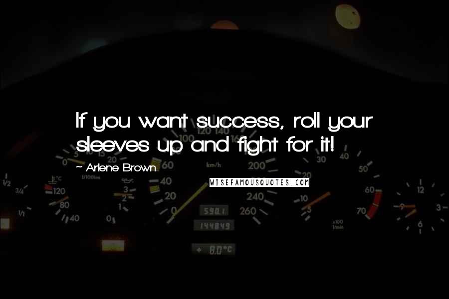 Arlene Brown quotes: If you want success, roll your sleeves up and fight for it!