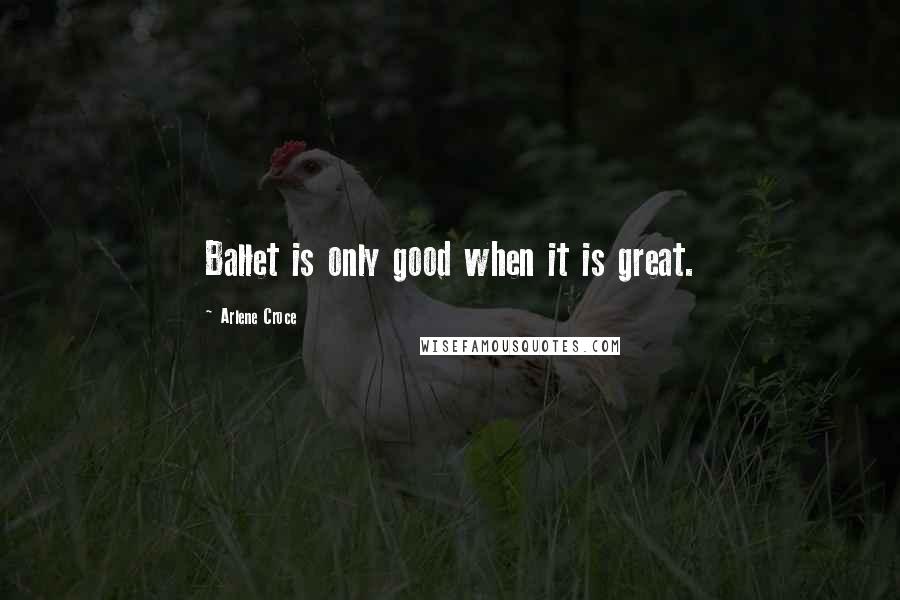 Arlene Croce quotes: Ballet is only good when it is great. Arlene Croce quotes: Ballet is only good when it is great.