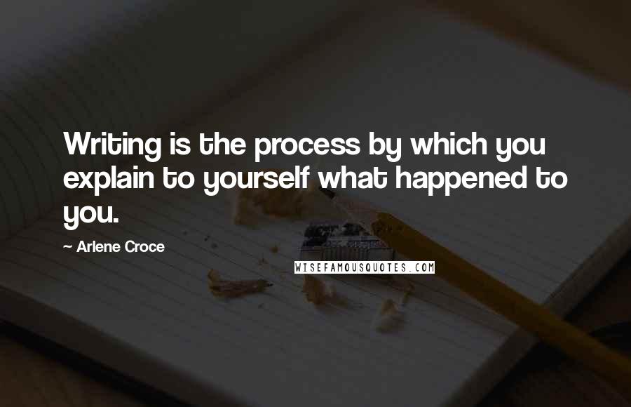 Arlene Croce quotes: Writing is the process by which you explain to yourself what happened to you.