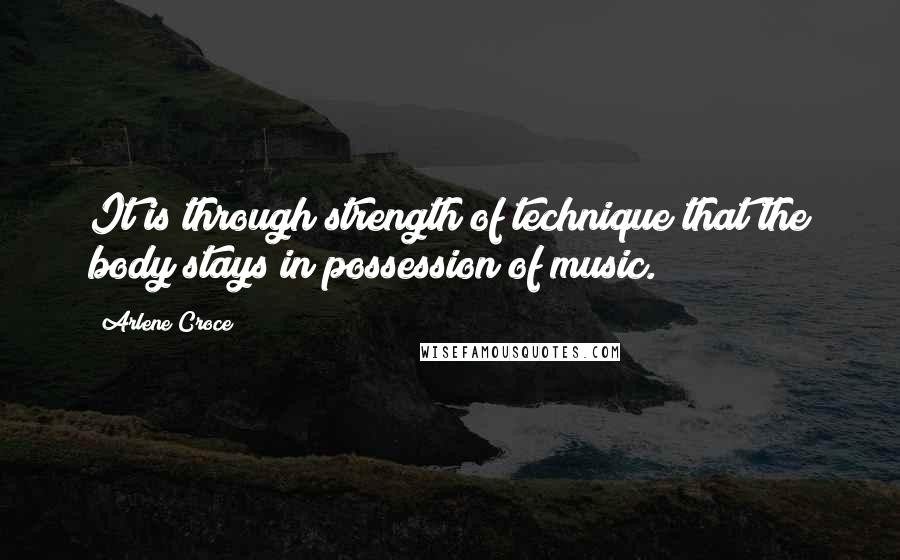 Arlene Croce quotes: It is through strength of technique that the body stays in possession of music. Arlene Croce quotes: It is through strength of technique that the body stays in possession of music.