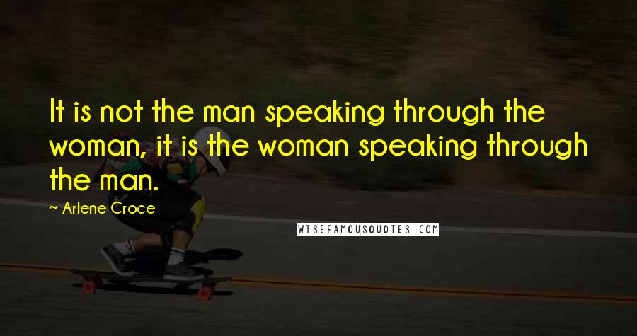 Arlene Croce quotes: It is not the man speaking through the woman, it is the woman speaking through the man. Arlene Croce quotes: It is not the man speaking through the woman, it is the woman speaking through the man.