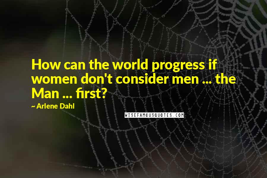 Arlene Dahl quotes: How can the world progress if women don't consider men ... the Man ... first?