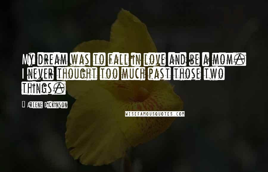 Arlene Dickinson quotes: My dream was to fall in love and be a mom. I never thought too much past those two things. Arlene Dickinson quotes: My dream was to fall in love and be a mom. I never thought too much past those two things.