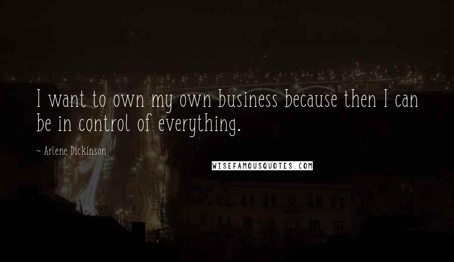 Arlene Dickinson quotes: I want to own my own business because then I can be in control of everything.
