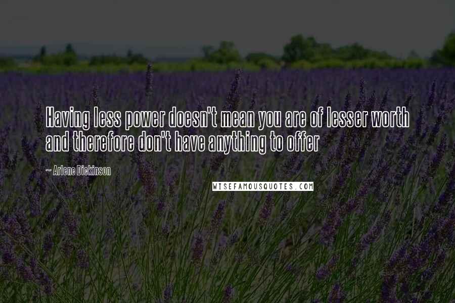 Arlene Dickinson quotes: Having less power doesn't mean you are of lesser worth and therefore don't have anything to offer