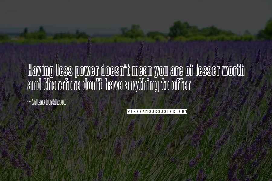 Arlene Dickinson quotes: Having less power doesn't mean you are of lesser worth and therefore don't have anything to offer Arlene Dickinson quotes: Having less power doesn't mean you are of lesser worth and therefore don't have anything to offer