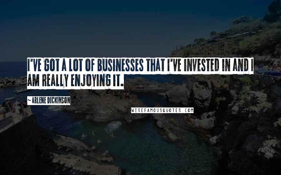 Arlene Dickinson quotes: I've got a lot of businesses that I've invested in and I am really enjoying it.