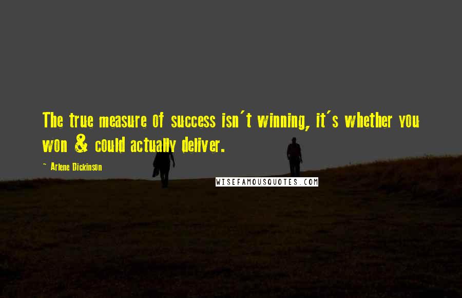 Arlene Dickinson quotes: The true measure of success isn't winning, it's whether you won & could actually deliver.