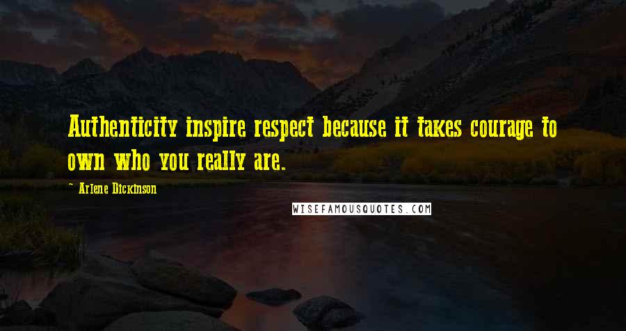 Arlene Dickinson quotes: Authenticity inspire respect because it takes courage to own who you really are.