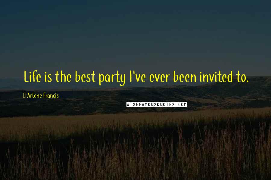 Arlene Francis quotes: Life is the best party I've ever been invited to.