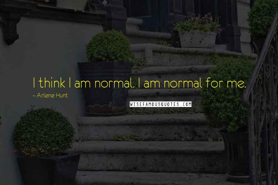 Arlene Hunt quotes: I think I am normal. I am normal for me.