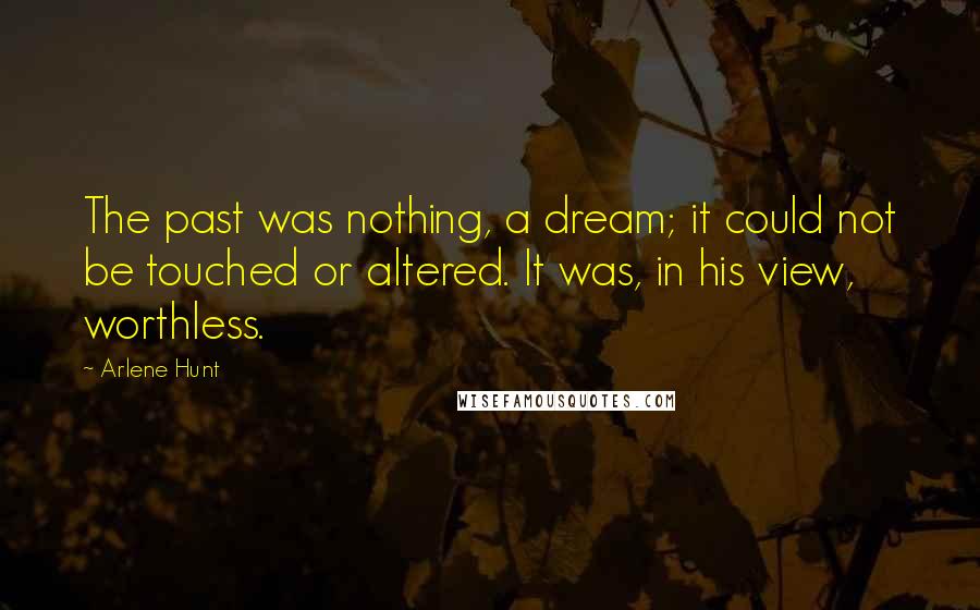 Arlene Hunt quotes: The past was nothing, a dream; it could not be touched or altered. It was, in his view, worthless.