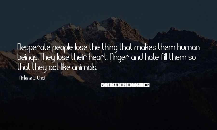 Arlene J. Chai quotes: Desperate people lose the thing that makes them human beings. They lose their heart. Anger and hate fill them so that they act like animals.