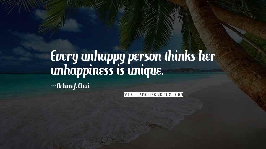 Arlene J. Chai quotes: Every unhappy person thinks her unhappiness is unique.