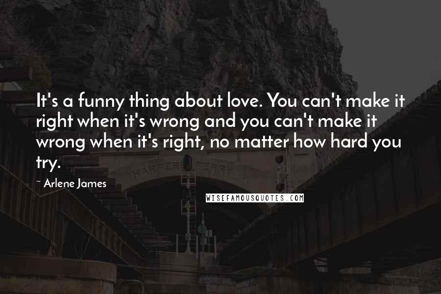 Arlene James quotes: It's a funny thing about love. You can't make it right when it's wrong and you can't make it wrong when it's right, no matter how hard you try.