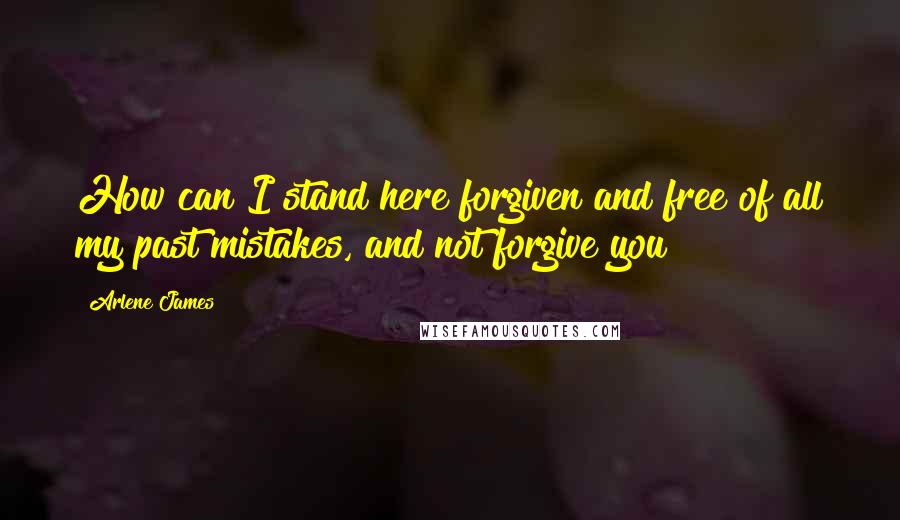 Arlene James quotes: How can I stand here forgiven and free of all my past mistakes, and not forgive you?