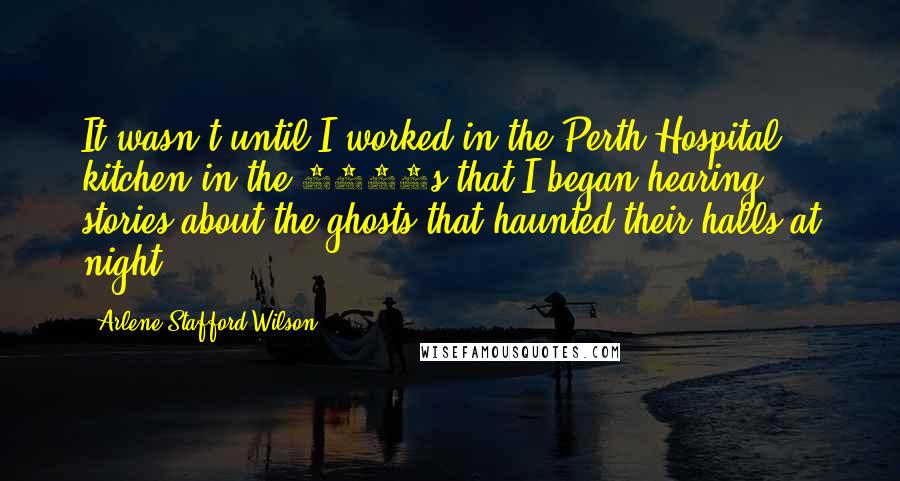 Arlene Stafford-Wilson quotes: It wasn't until I worked in the Perth Hospital kitchen in the 1970s that I began hearing stories about the ghosts that haunted their halls at night.