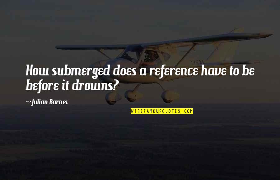 Arlert From Attack Quotes By Julian Barnes: How submerged does a reference have to be