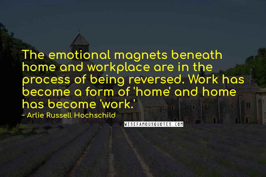 Arlie Russell Hochschild quotes: The emotional magnets beneath home and workplace are in the process of being reversed. Work has become a form of 'home' and home has become 'work.'
