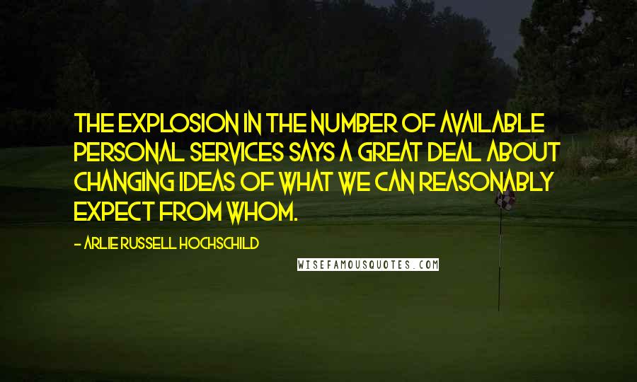 Arlie Russell Hochschild quotes: The explosion in the number of available personal services says a great deal about changing ideas of what we can reasonably expect from whom.