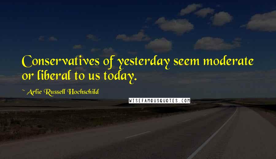Arlie Russell Hochschild quotes: Conservatives of yesterday seem moderate or liberal to us today.