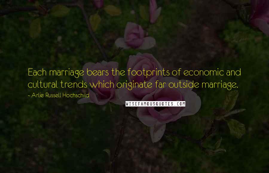 Arlie Russell Hochschild quotes: Each marriage bears the footprints of economic and cultural trends which originate far outside marriage.