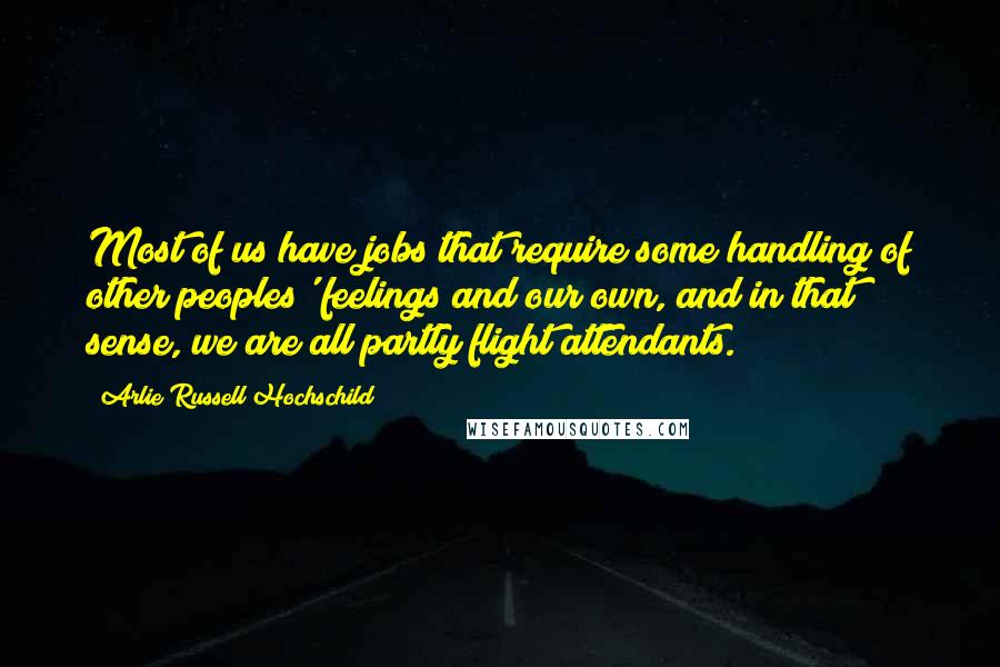 Arlie Russell Hochschild quotes: Most of us have jobs that require some handling of other peoples' feelings and our own, and in that sense, we are all partly flight attendants.